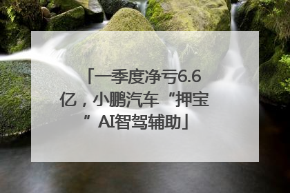 一季度净亏6.6亿，小鹏汽车“押宝”AI智驾辅助