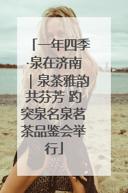 一年四季·泉在济南｜泉茶雅韵共芬芳 趵突泉名泉茗茶品鉴会举行