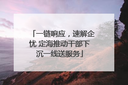 一链响应，速解企忧 定海推动干部下沉一线送服务
