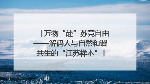 万物“赴”苏竞自由——解码人与自然和谐共生的“江苏样本”