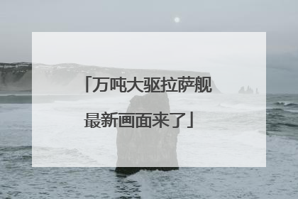 万吨大驱拉萨舰最新画面来了