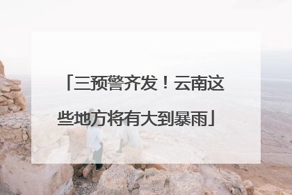 三预警齐发！云南这些地方将有大到暴雨