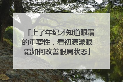 上了年纪才知道眼霜的重要性，看初源漾眼霜如何改善眼周状态