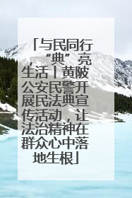 与民同行，“典”亮生活丨黄陂公安民警开展民法典宣传活动，让法治精神在群众心中落地生根