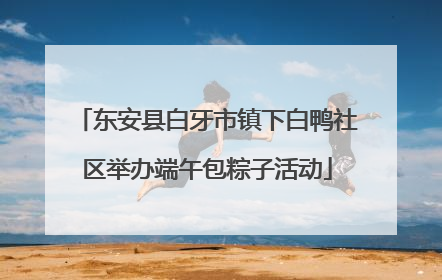 东安县白牙市镇下白鸭社区举办端午包粽子活动