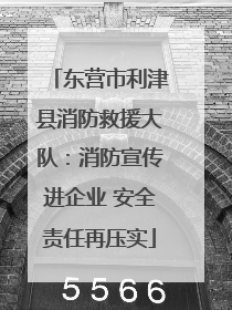 东营市利津县消防救援大队：消防宣传进企业 安全责任再压实