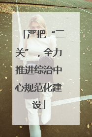 严把“三关”，全力推进综治中心规范化建设