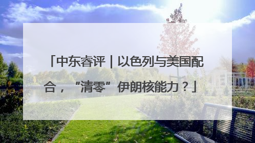 中东睿评｜以色列与美国配合，“清零”伊朗核能力？