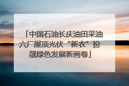中国石油长庆油田采油六厂屋顶光伏“新衣”扮靓绿色发展新画卷