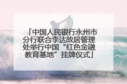 中国人民银行永州市分行联合李达故居管理处举行中国“红色金融教育基地”挂牌仪式