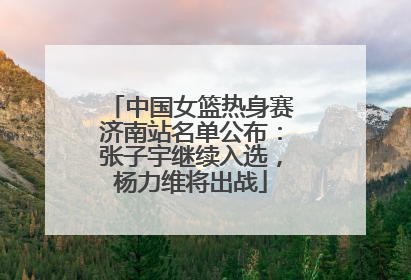 中国女篮热身赛济南站名单公布：张子宇继续入选，杨力维将出战