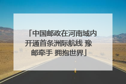 中国邮政在河南域内开通首条洲际航线 豫邮牵手 拥抱世界