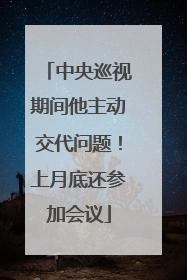 中央巡视期间他主动交代问题！上月底还参加会议