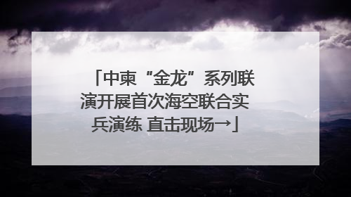 中柬“金龙”系列联演开展首次海空联合实兵演练 直击现场→