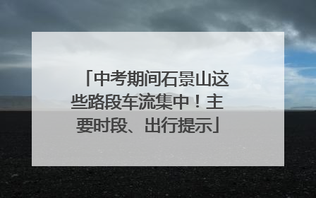 中考期间石景山这些路段车流集中！主要时段、出行提示