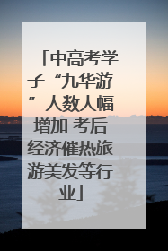 中高考学子“九华游”人数大幅增加 考后经济催热旅游美发等行业