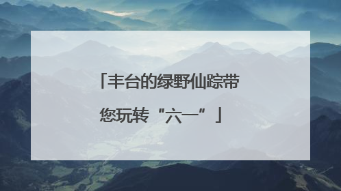 丰台的绿野仙踪带您玩转“六一”