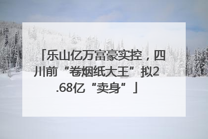 乐山亿万富豪实控，四川前“卷烟纸大王”拟2.68亿“卖身”