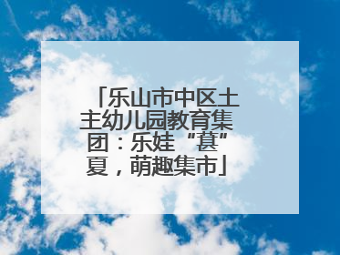 乐山市中区土主幼儿园教育集团：乐娃“葚”夏，萌趣集市
