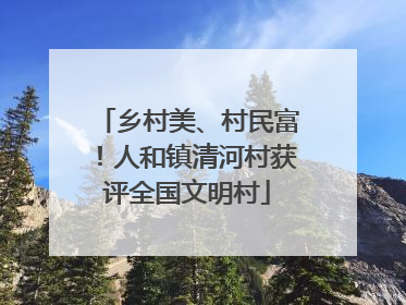 乡村美、村民富！人和镇清河村获评全国文明村
