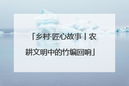 乡村·匠心故事丨农耕文明中的竹编回响