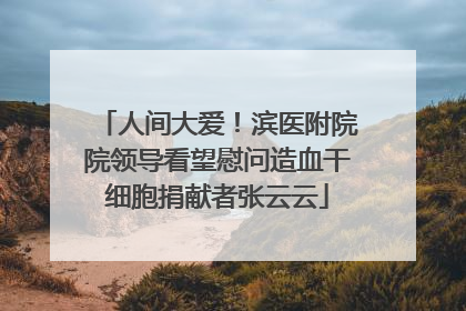 人间大爱！滨医附院院领导看望慰问造血干细胞捐献者张云云