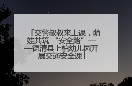 交警叔叔来上课，萌娃共筑 “安全路”——德清县上柏幼儿园开展交通安全课