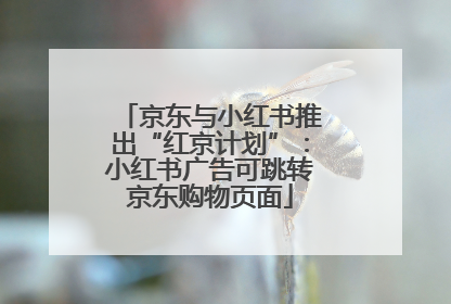 京东与小红书推出“红京计划”：小红书广告可跳转京东购物页面