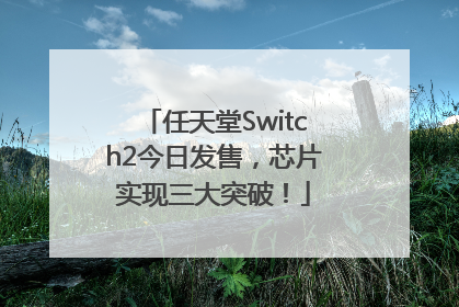 任天堂Switch2今日发售，芯片实现三大突破！