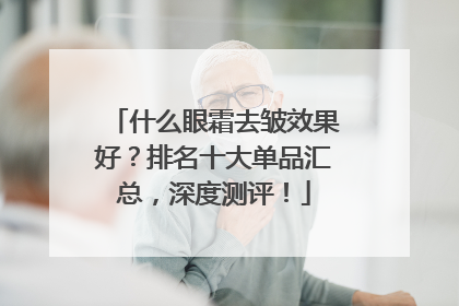 什么眼霜去皱效果好？排名十大单品汇总，深度测评！