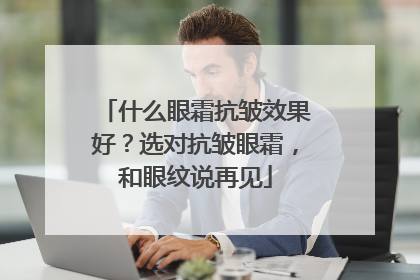 什么眼霜抗皱效果好？选对抗皱眼霜，和眼纹说再见