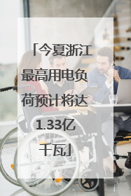 今夏浙江最高用电负荷预计将达1.33亿千瓦