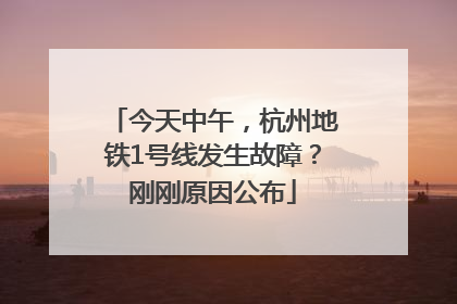 今天中午，杭州地铁1号线发生故障？刚刚原因公布