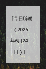 今日辟谣（2025年6月24日）