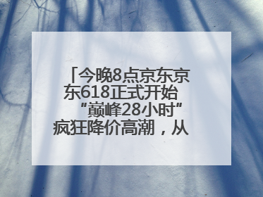 今晚8点京东京东618正式开始“巅峰28小时”疯狂降价高潮，从6月17日晚8点至6月18日24点内最便宜优惠