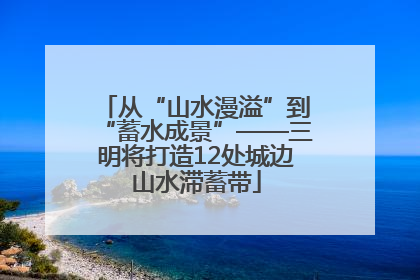 从“山水漫溢”到“蓄水成景”——三明将打造12处城边山水滞蓄带