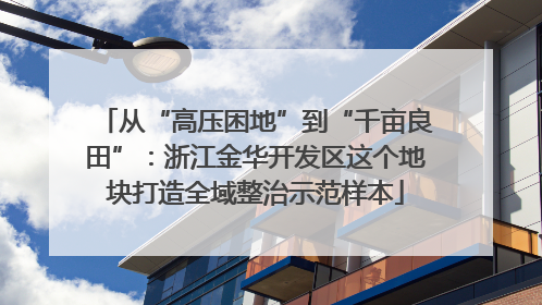 从“高压困地”到“千亩良田”：浙江金华开发区这个地块打造全域整治示范样本