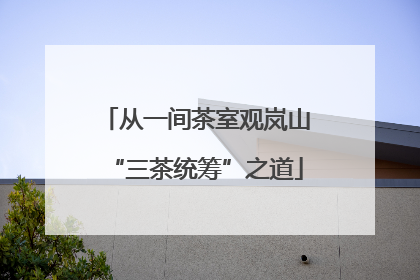 从一间茶室观岚山“三茶统筹”之道