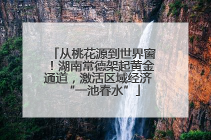 从桃花源到世界窗！湖南常德架起黄金通道，激活区域经济“一池春水”