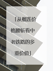 从榴莲价格腰斩看中老铁路的多重价值