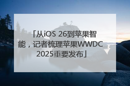 从iOS 26到苹果智能，记者梳理苹果WWDC 2025重要发布