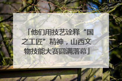 他们用技艺诠释“国之工匠”精神，山西文物技能大赛圆满落幕