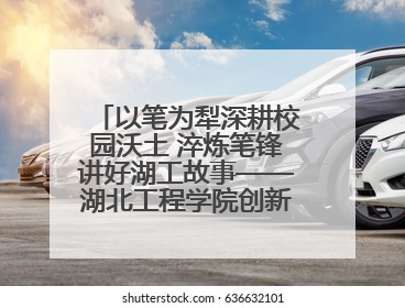 以笔为犁深耕校园沃土 淬炼笔锋讲好湖工故事——湖北工程学院创新机制锻造新时代宣传“轻骑兵”