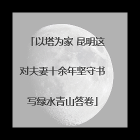 以塔为家 昆明这对夫妻十余年坚守书写绿水青山答卷