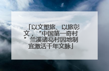 以文塑旅、以旅彰文，“中国第一奇村”兰溪诸葛村因地制宜激活千年文脉