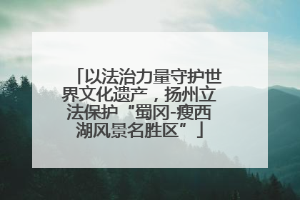 以法治力量守护世界文化遗产，扬州立法保护“蜀冈-瘦西湖风景名胜区”