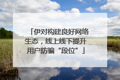 伊对构建良好网络生态，线上线下提升用户防骗“段位”
