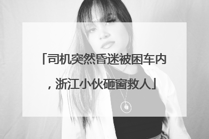 司机突然昏迷被困车内，浙江小伙砸窗救人