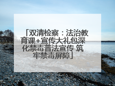 双清检察：法治教育课+宣传大礼包深化禁毒普法宣传 筑牢禁毒屏障