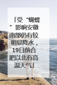 受“蝴蝶”影响安徽南部仍有较明显降水，19日前合肥以北有高温天气